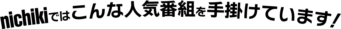 nichikiではこんな人気番組を手掛けています!