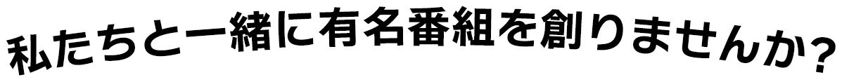 私たちと一緒に有名番組を創りませんか?